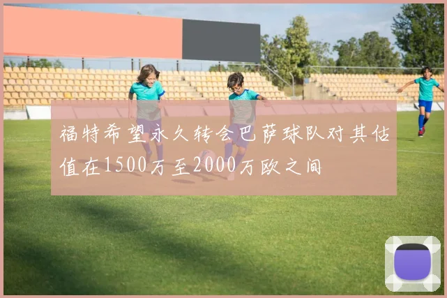 福特希望永久转会巴萨球队对其估值在1500万至2000万欧之间