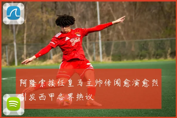 阿隆索接任皇马主帅传闻愈演愈烈引发西甲各界热议