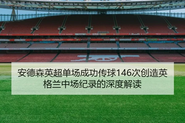 安德森英超单场成功传球146次创造英格兰中场纪录的深度解读