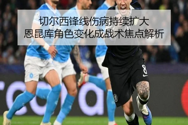 切尔西锋线伤病持续扩大 恩昆库角色变化成战术焦点解析