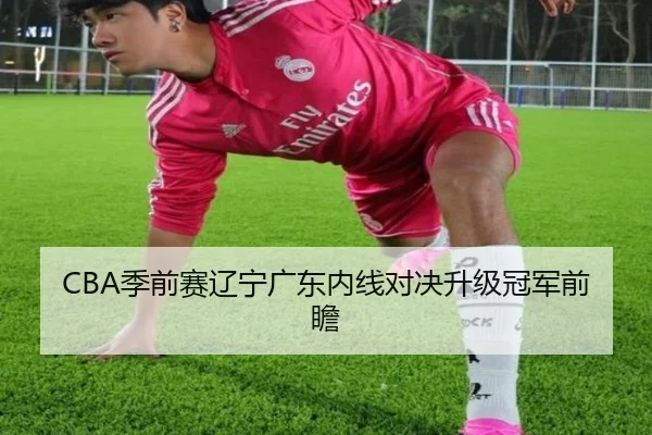 CBA季前赛辽宁广东内线对决升级冠军前瞻